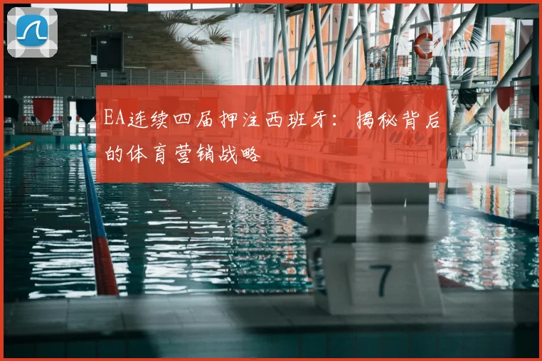 EA连续四届押注西班牙：揭秘背后的体育营销战略