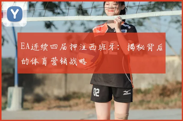 EA连续四届押注西班牙:揭秘背后的体育营销战略